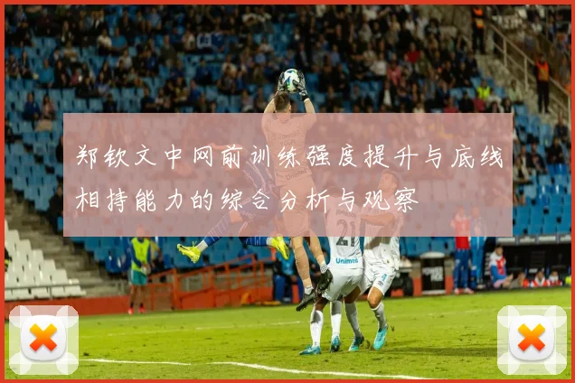 郑钦文中网前训练强度提升与底线相持能力的综合分析与观察