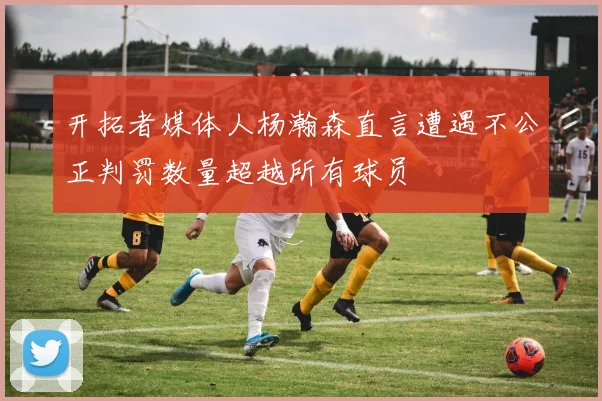 开拓者媒体人杨瀚森直言遭遇不公正判罚数量超越所有球员