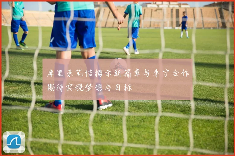库里亲笔信揭示新篇章与李宁合作期待实现梦想与目标