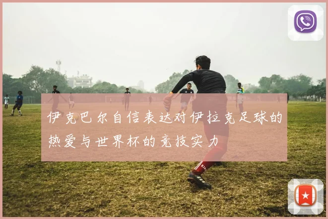 伊克巴尔自信表达对伊拉克足球的热爱与世界杯的竞技实力