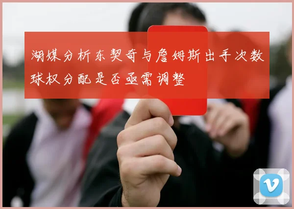 湖媒分析东契奇与詹姆斯出手次数球权分配是否亟需调整