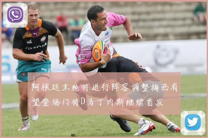 阿根廷末轮将进行阵容调整梅西有望登场门将D马丁内斯继续首发