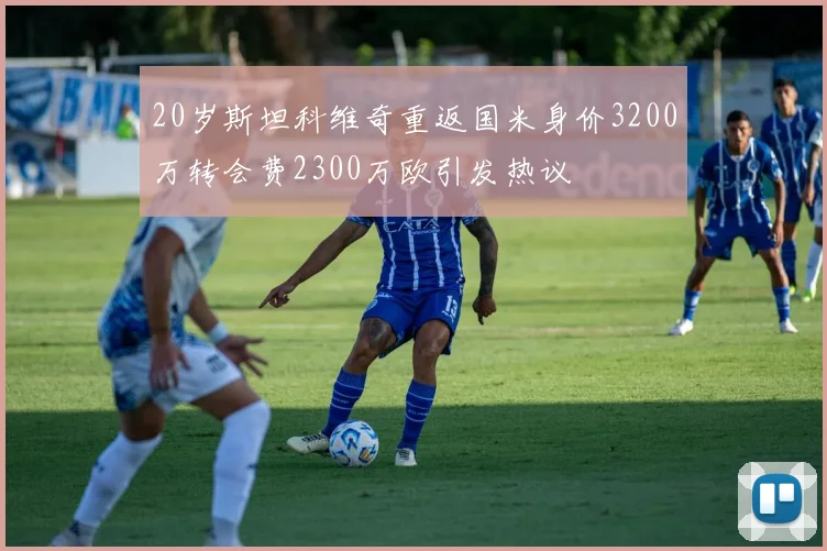 20岁斯坦科维奇重返国米身价3200万转会费2300万欧引发热议