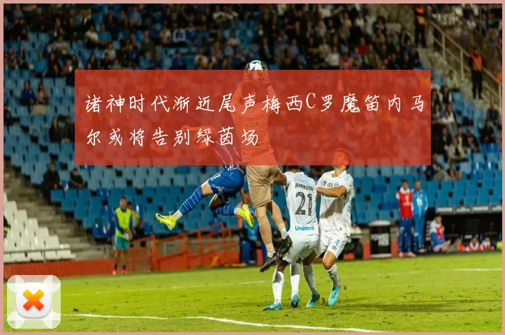 诸神时代渐近尾声梅西C罗魔笛内马尔或将告别绿茵场