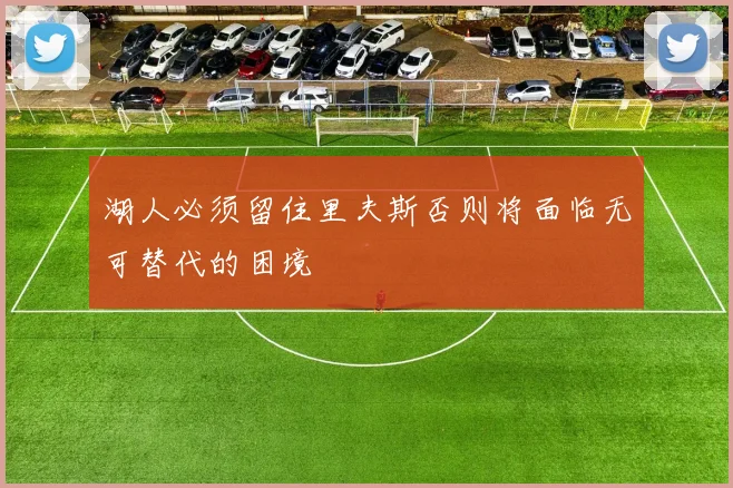 湖人必须留住里夫斯否则将面临无可替代的困境