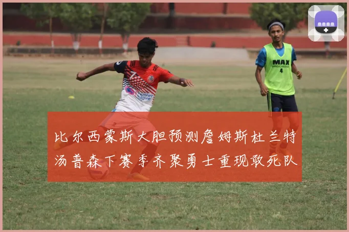 比尔西蒙斯大胆预测詹姆斯杜兰特汤普森下赛季齐聚勇士重现敢死队辉煌