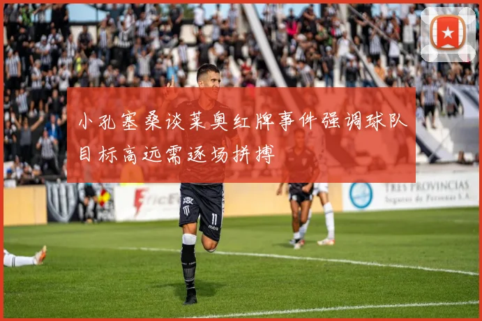 小孔塞桑谈莱奥红牌事件强调球队目标高远需逐场拼搏