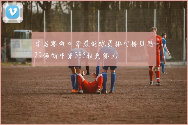 季后赛命中率最低球员排行榜贝恩29领衔申京385位列第九