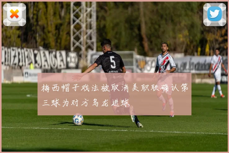 梅西帽子戏法被取消美职联确认第三球为对方乌龙进球