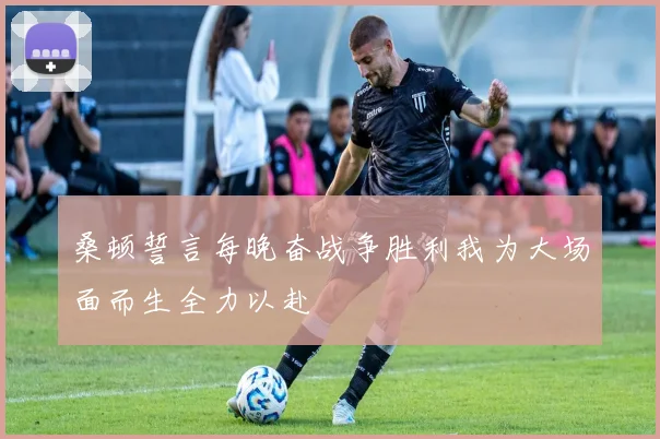 桑顿誓言每晚奋战争胜利我为大场面而生全力以赴