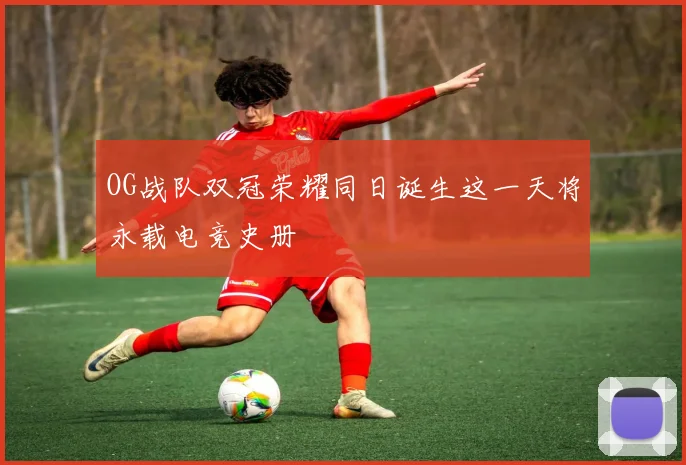 OG战队双冠荣耀同日诞生这一天将永载电竞史册