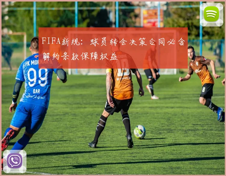 FIFA新规：球员转会决策合同必含解约条款保障权益