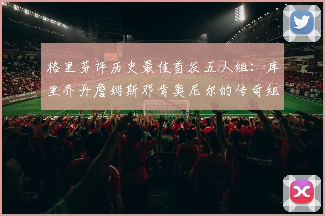 格里芬评历史最佳首发五人组：库里乔丹詹姆斯邓肯奥尼尔的传奇组合