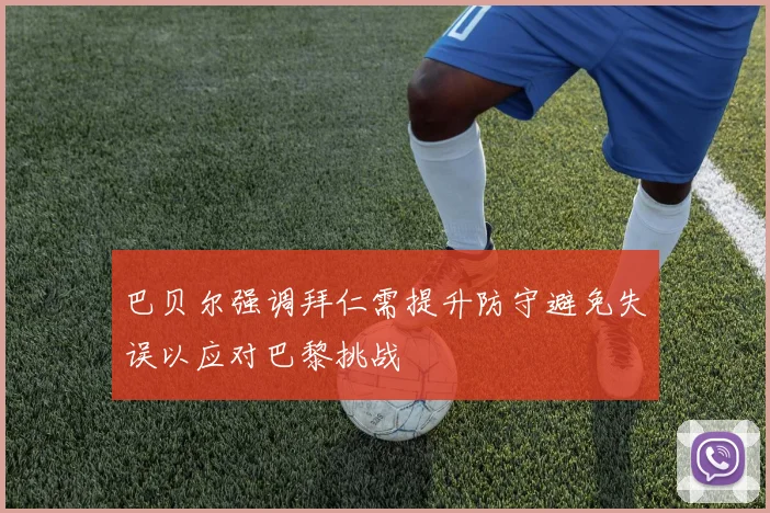 巴贝尔强调拜仁需提升防守避免失误以应对巴黎挑战