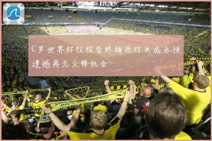 C罗世界杯征程告终梅西对决成永恒遗憾再无交锋机会