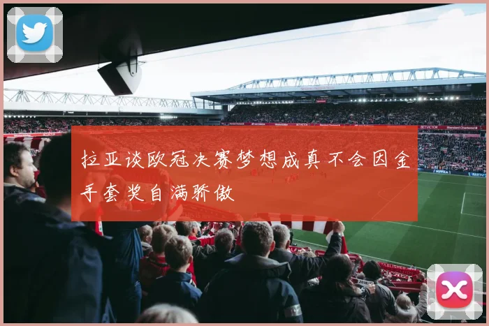 拉亚谈欧冠决赛梦想成真不会因金手套奖自满骄傲