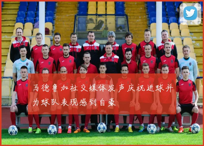 马德鲁加社交媒体发声庆祝进球并为球队表现感到自豪