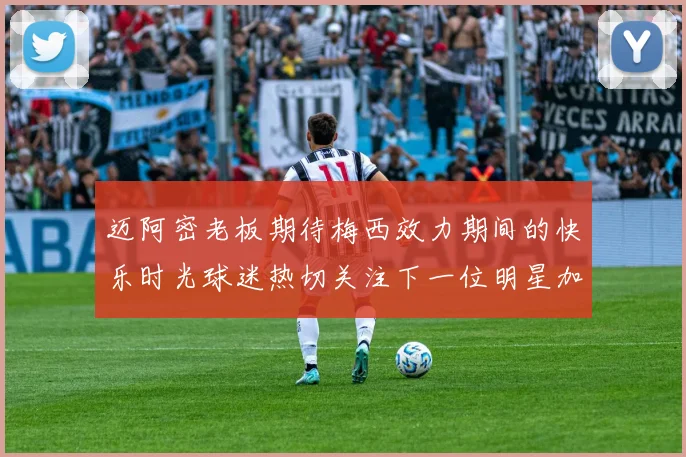 迈阿密老板期待梅西效力期间的快乐时光球迷热切关注下一位明星加盟