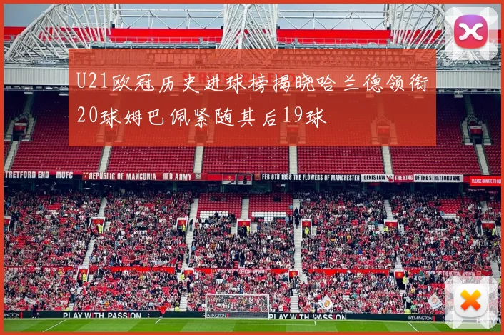 U21欧冠历史进球榜揭晓哈兰德领衔20球姆巴佩紧随其后19球