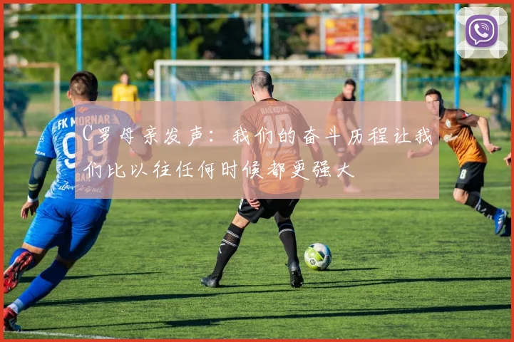 C罗母亲发声：我们的奋斗历程让我们比以往任何时候都更强大