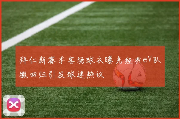 拜仁新赛季客场球衣曝光经典eV队徽回归引发球迷热议