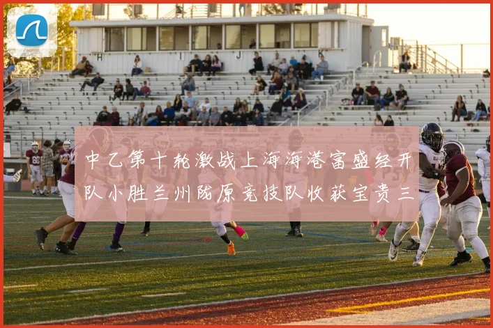 中乙第十轮激战上海海港富盛经开队小胜兰州陇原竞技队收获宝贵三分