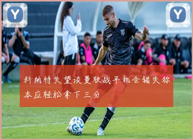 科纳特失望谈曼联战平机会错失称本应轻松拿下三分