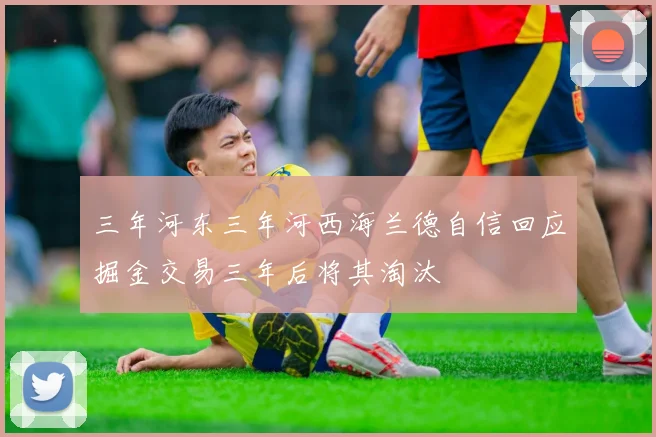 三年河东三年河西海兰德自信回应掘金交易三年后将其淘汰