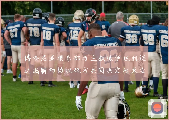 博洛尼亚俱乐部与主教练伊达利诺达成解约协议双方共同决定结束合作关系